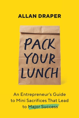 Pack Your Lunch: An Entrepreneur's Guide to Mini Sacrifices That Lead to Major Success -- Allan Draper, Paperback