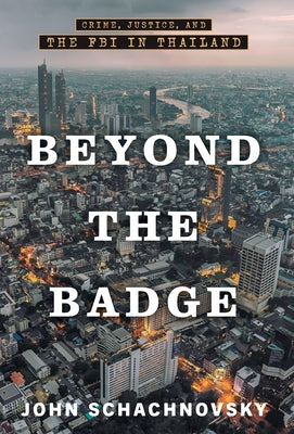 Beyond the Badge: Crime, Justice, and the FBI in Thailand by Schachnovsky, John