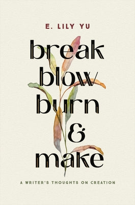 Break, Blow, Burn, and Make: A Writer's Thoughts on Creation -- E. Lily Yu, Hardcover