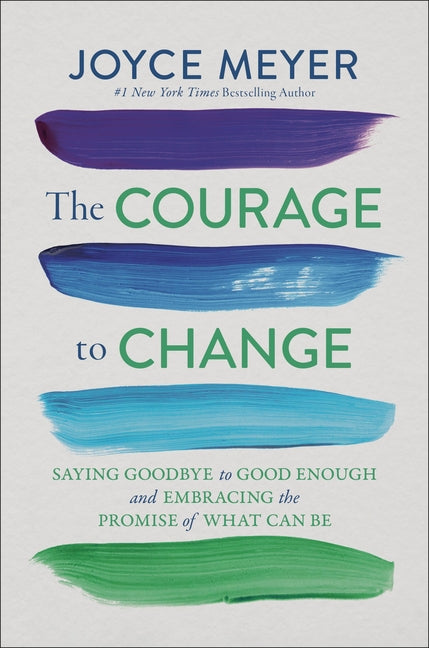The Courage to Change: Saying Goodbye to Good Enough and Embracing the Promise of What Can Be -- Joyce Meyer, Hardcover
