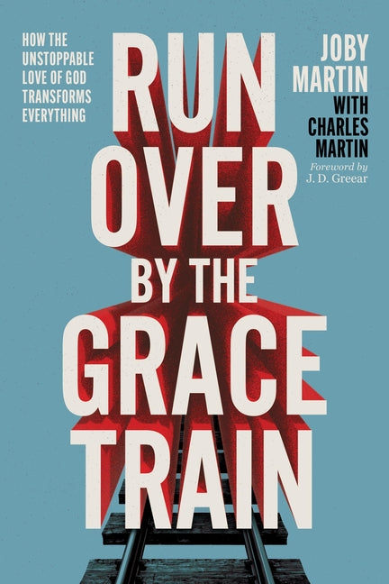 Run Over by the Grace Train: How the Unstoppable Love of God Transforms Everything -- Joby Martin, Hardcover