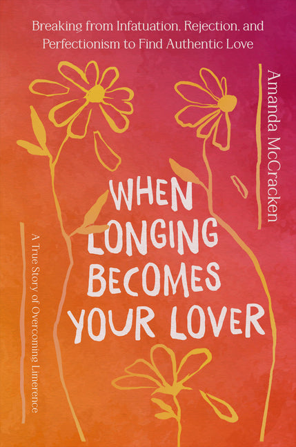 When Longing Becomes Your Lover: Breaking from Infatuation, Rejection, and Perfectionism to Find Authentic Love: A True Story of Overcoming Limerence -- Amanda McCracken, Hardcover