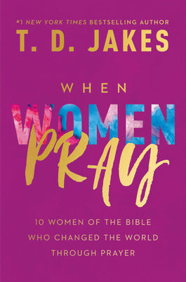 When Women Pray: 10 Women of the Bible Who Changed the World Through Prayer -- T. D. Jakes, Hardcover