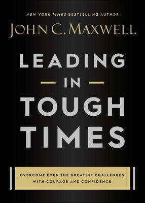 Leading in Tough Times: Overcome Even the Greatest Challenges with Courage and Confidence -- John C. Maxwell, Hardcover