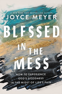 Blessed in the Mess: How to Experience God's Goodness in the Midst of Life's Pain -- Joyce Meyer, Hardcover