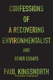 Confessions of a Recovering Environmentalist and Other Essays by Kingsnorth, Paul