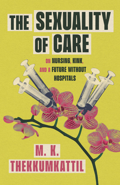 The Sexuality of Care: On Nursing, Kink, and a Future Without Hospitals -- M. K. Thekkumkattil, Paperback