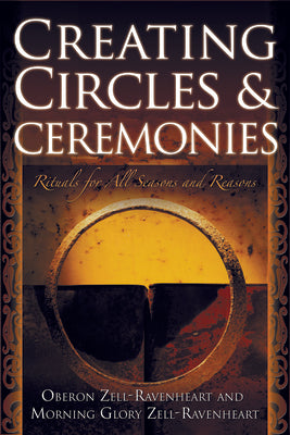 Creating Circles and Ceremonies: Pagan Rituals for All Seasons and Reasons (Including Rituals for the Wheel of the Year, Handfastings, Blessings, and by Zell-Ravenheart, Oberon