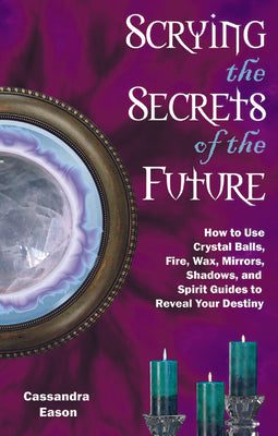 Scrying the Secrets of the Future: How to Use Crystal Ball, Fire, Wax, Mirrors, Shadows, and Spirit Guides to Reveal Your Destiny by Eason, Cassandra