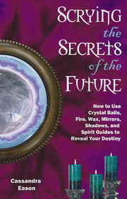 Scrying the Secrets of the Future: How to Use Crystal Ball, Fire, Wax, Mirrors, Shadows, and Spirit Guides to Reveal Your Destiny by Eason, Cassandra