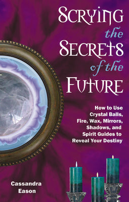 Scrying the Secrets of the Future: How to Use Crystal Ball, Fire, Wax, Mirrors, Shadows, and Spirit Guides to Reveal Your Destiny by Eason, Cassandra