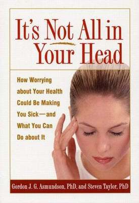 It's Not All in Your Head: How Worrying about Your Health Could Be Making You Sick--And What You Can Do about It by Asmundson, Gordon J. G.