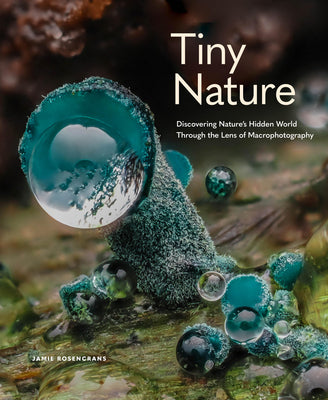 Tiny Nature: Discovering Nature's Hidden World Through the Lens of Macrophotography -- Jamie Rosencrans, Hardcover