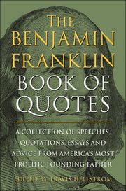 The Benjamin Franklin Book of Quotes: A Collection of Speeches, Quotations, Essays and Advice from America's Most Prolific Founding Father by Hellstrom, Travis