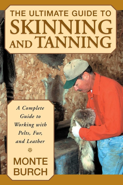 The Ultimate Guide to Skinning and Tanning: A Complete Guide to Working with Pelts, Fur, and Leather -- Monte Burch, Paperback