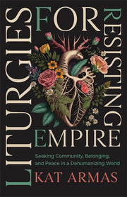 Liturgies for Resisting Empire: Seeking Community, Belonging, and Peace in a Dehumanizing World by Armas, Kat