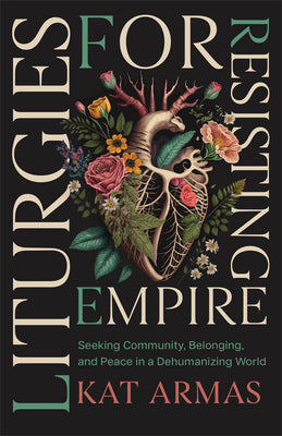 Liturgies for Resisting Empire: Seeking Community, Belonging, and Peace in a Dehumanizing World -- Kat Armas, Paperback