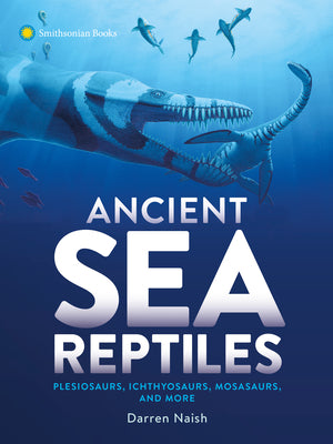 Ancient Sea Reptiles: Plesiosaurs, Ichthyosaurs, Mosasaurs, and More by Naish, Darren