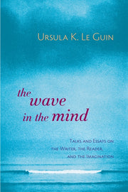 The Wave in the Mind: Talks and Essays on the Writer, the Reader, and the Imagination by Le Guin, Ursula K.