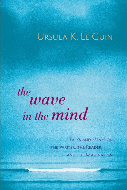 The Wave in the Mind: Talks and Essays on the Writer, the Reader, and the Imagination -- Ursula K. Le Guin, Paperback