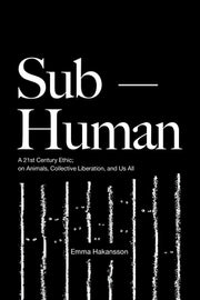 Sub-Human: A 21st-Century Ethic; On Animals, Collective Liberation, and Us All by Hakansson, Emma