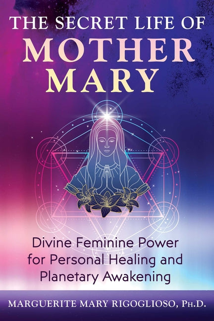 The Secret Life of Mother Mary: Divine Feminine Power for Personal Healing and Planetary Awakening -- Marguerite Mary Rigoglioso, Paperback