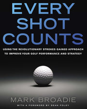 Every Shot Counts: Using the Revolutionary Strokes Gained Approach to Improve Your Golf Performance and Strategy by Broadie, Mark