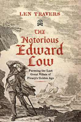 The Notorious Edward Low: Pursuing the Last Great Villain of Piracy's Golden Age -- Len Travers, Hardcover