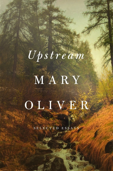 Upstream: Selected Essays -- Mary Oliver, Hardcover