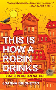 This Is How a Robin Drinks: Essays on Urban Nature by Brichetto, Joanna