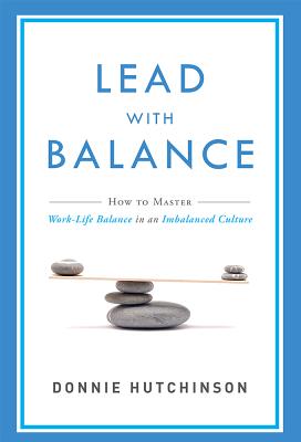 Lead with Balance: How to Master Work-Life Balance in an Imbalanced Culture -- Donnie Hutchinson, Paperback
