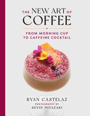 The New Art of Coffee: From Morning Cup to Caffeine Cocktail by Castelaz, Ryan