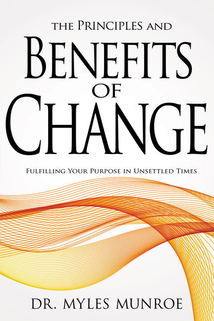 The Principles and Benefits of Change: Fulfilling Your Purpose in Unsettled Times -- Myles Munroe, Paperback