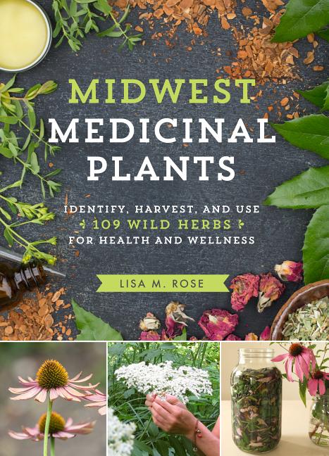 Midwest Medicinal Plants: Identify, Harvest, and Use 109 Wild Herbs for Health and Wellness -- Lisa M. Rose, Paperback