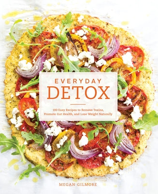 Everyday Detox: 100 Easy Recipes to Remove Toxins, Promote Gut Health, and Lose Weight Naturally [A Cookbook] by Gilmore, Megan