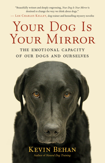 Your Dog Is Your Mirror: The Emotional Capacity of Our Dogs and Ourselves -- Kevin Behan, Paperback