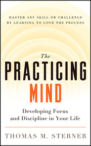 The Practicing Mind: Developing Focus and Discipline in Your Life -- Master Any Skill or Challenge by Learning to Love the Process by Sterner, Thomas M.