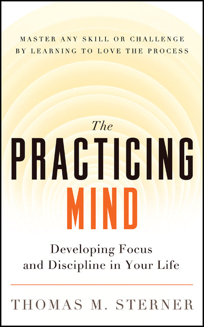 The Practicing Mind: Developing Focus and Discipline in Your Life -- Master Any Skill or Challenge by Learning to Love the Process -- Thomas M. Sterner, Paperback