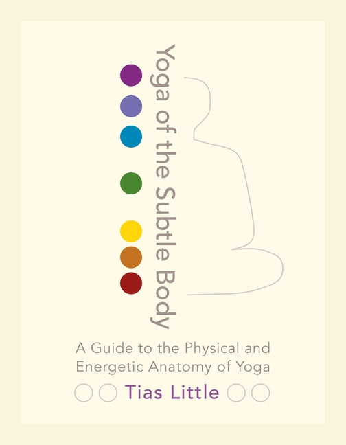 Yoga of the Subtle Body: A Guide to the Physical and Energetic Anatomy of Yoga by Little, Tias