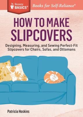 How to Make Slipcovers: Designing, Measuring, and Sewing Perfect-Fit Slipcovers for Chairs, Sofas, and Ottomans. a Storey Basics(r) Title by Hoskins, Patricia