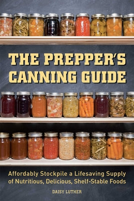The Prepper's Canning Guide: Affordably Stockpile a Lifesaving Supply of Nutritious, Delicious, Shelf-Stable Foods -- Daisy Luther, Paperback