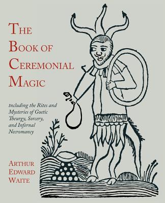 The Book of Ceremonial Magic: Including the Rites and Mysteries of Goetic Theurgy, Sorcery, and Infernal Necromancy -- Arthur Edward Waite, Paperback
