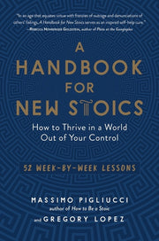 A Handbook for New Stoics: How to Thrive in a World Out of Your Control--52 Week-By-Week Lessons by Pigliucci, Massimo