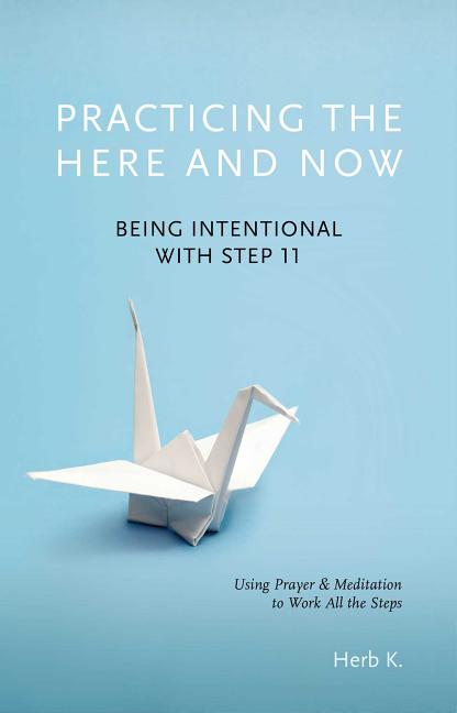 Practicing the Here and Now: Being Intentional with Step 11, Using Prayer & Meditation to Work All the Steps -- Herb K, Paperback
