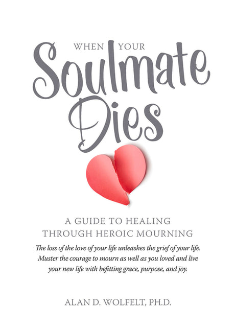 When Your Soulmate Dies: A Guide to Healing Through Heroic Mourning -- Alan Wolfelt, Paperback
