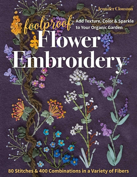 Foolproof Flower Embroidery: 80 Stitches & 400 Combinations in a Variety of Fibers; Add Texture, Color & Sparkle to Your Organic Garden -- Jennifer Clouston, Paperback