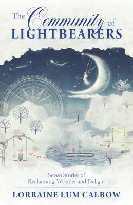 The Community of Lightbearers: Seven Stories of Reclaiming Wonder and Delight by Calbow, Lorraine Lum
