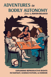 Adventures in Bodily Autonomy: Exploring Reproductive Rights in Science Fiction, Fantasy, & Horror by Belasco, Raven