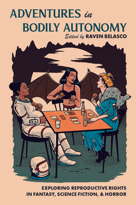 Adventures in Bodily Autonomy: Exploring Reproductive Rights in Science Fiction, Fantasy, & Horror by Belasco, Raven