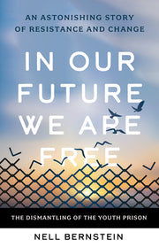 In Our Future We Are Free: The Dismantling of the Youth Prison by Bernstein, Nell